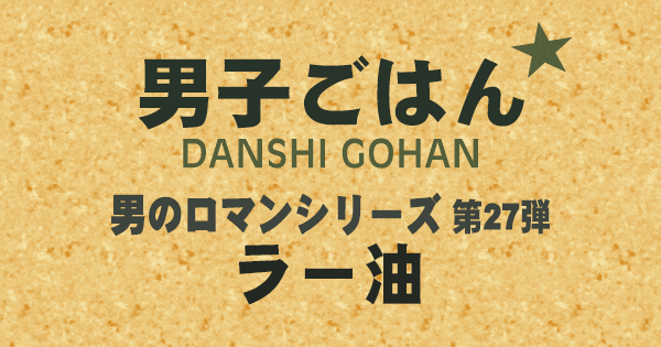 男子ごはん 男のロマンシリーズ 第27弾 ラー油