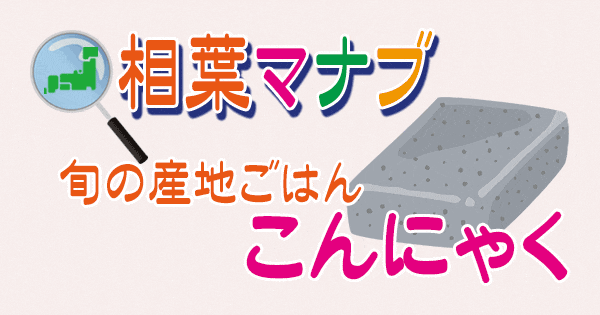 相葉マナブ 旬の産地ごはん こんにゃく