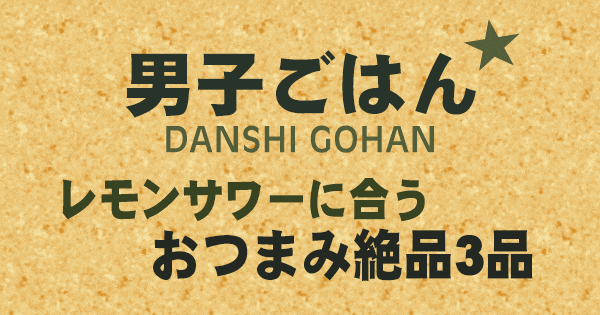男子ごはん レモンサワーに合うおつまみ 絶品3品