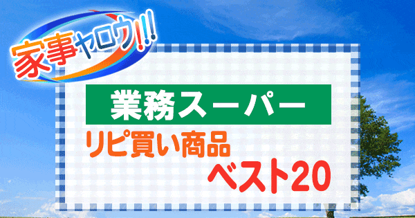 家事ヤロウ 業務スーパー 常連が選ぶ リピート買い リピ買い ベスト20 アレンジレシピ