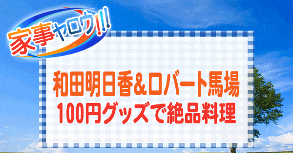 家事ヤロウ 和田明日香 ロバート馬場 100円グッズ 絶品料理