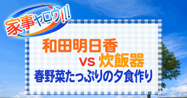 家事ヤロウ 和田明日香 vs 炊飯器 春野菜たっぷりの夕食作り