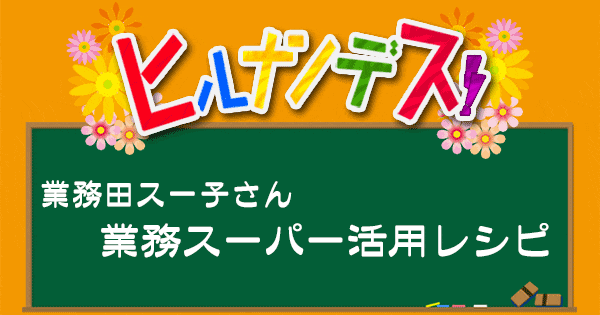 ヒルナンデス 業務スーパー 業務田スー子 レシピ 作り方