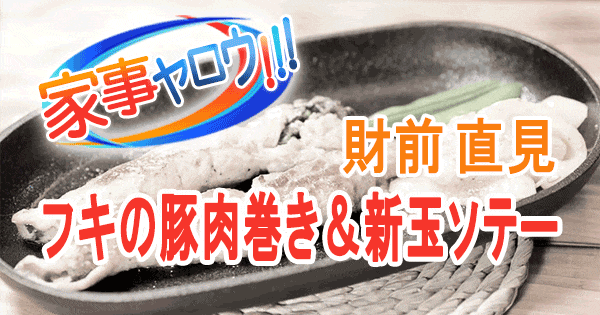 家事ヤロウ 財前直見 フキの豚肉巻き 新玉ソテー 新玉ねぎ