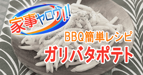 家事ヤロウ BBQ 簡単レシピ やみつき ガリバタポテト