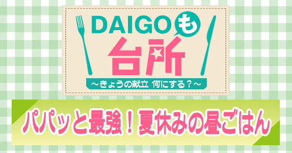 DAIGOも台所 パパッと最強 夏休みの昼ごはん