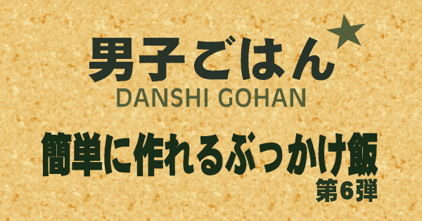 男子ごはん 簡単につくれる ぶっかけ飯 第6弾