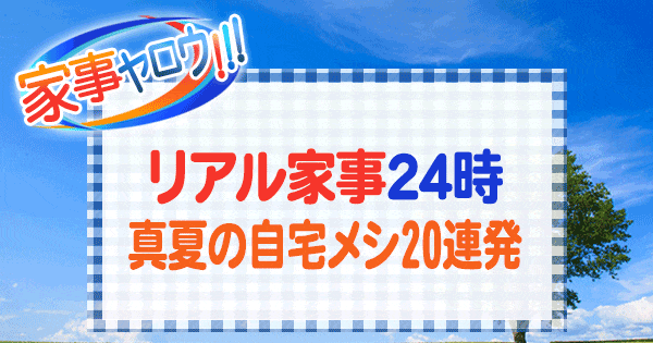 家事ヤロウ 芸能人 リアル家事24時 真夏の自宅メシ 20連発