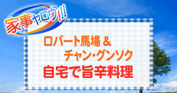 家事ヤロウ ロバート馬場 チャン・グンソク 旨辛料理 日韓