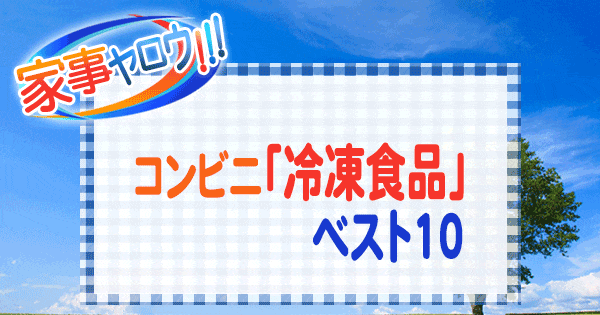 家事ヤロウ コンビニ 冷凍食品 ベスト10 アレンジレシピ