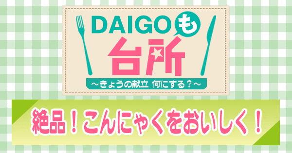 DAIGOも台所 絶品！こんにゃくをおいしく！