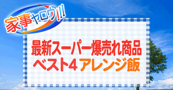 家事ヤロウ 最新 スーパー爆売れ商品 ベスト4 アレンジ飯