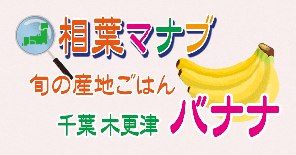 相葉マナブ 旬の産地ごはん 千葉 木更津 バナナ