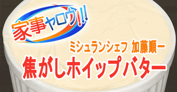 家事ヤロウ 究極のバター料理 ミシュランシェフ 加藤順一 焦がしホイップバター