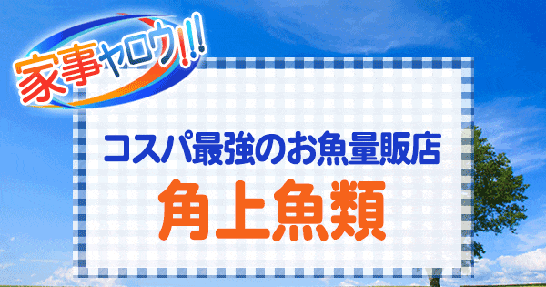 家事ヤロウ コスパ最強 お魚量販店 角上魚類