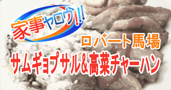 家事ヤロウ ロバート馬場 サムギョプサル 高菜チャーハン