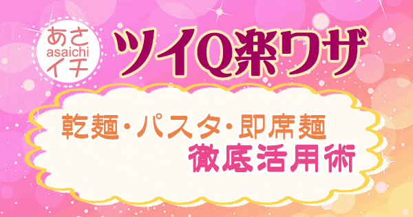 あさイチ 作り方 材料 レシピ ツイQ楽ワザ 乾麺 パスタ 即席めん 徹底活用術