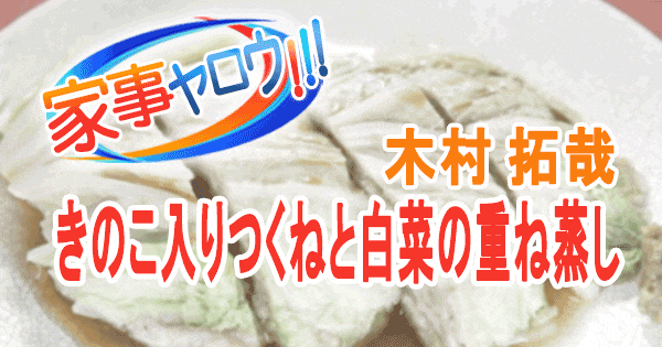 家事ヤロウ ドン・キホーテ 木村拓哉 きのこ入りつくねと白菜の重ね蒸し きのこ三昧 きのこ瓶詰め アレンジレシピ