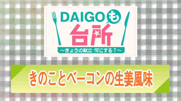 DAIGOも台所 きのことベーコンの生姜風味
