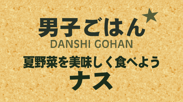 男子ごはん 夏野菜を美味しく食べよう ナス