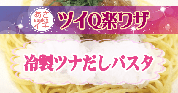 あさイチ ツイQ楽ワザ 夏太り予防レシピ 冷製ツナだしパスタ