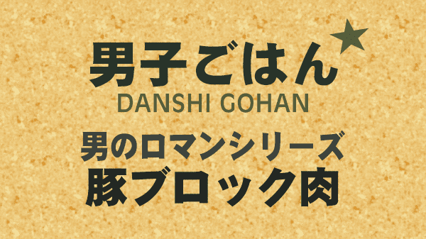 男子ごはん 豚ブロック肉 男のロマンシリーズ