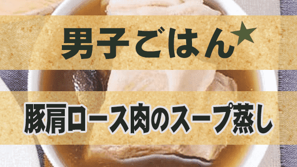 男子ごはん 豚肩ロース肉のスープ蒸し