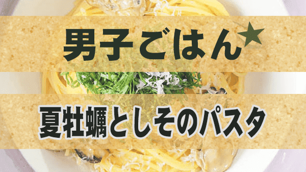 男子ごはん 夏のイタリアン 夏牡蠣としそのパスタ