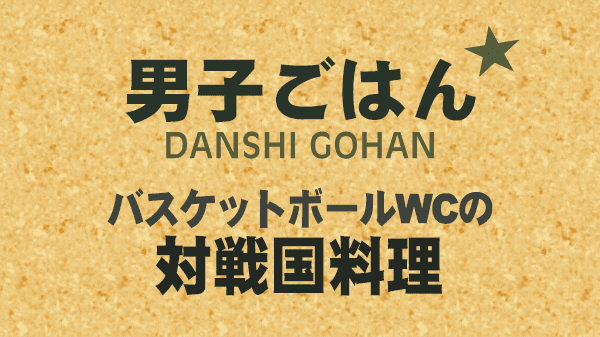 男子ごはん バスケットボール ワールドカップ 対戦国料理