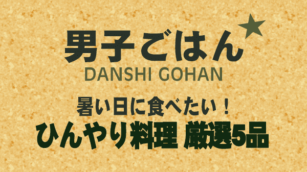 男子ごはん 暑い日に食べたい ひんやり料理 厳選5品