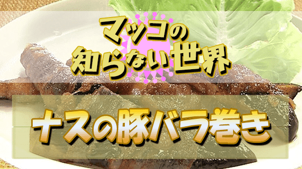 マツコの知らない世界 ナスの世界 小林まさみ 小林まさる ナスの豚バラ巻き