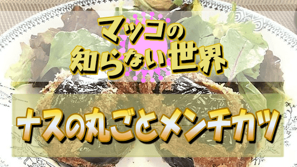 マツコの知らない世界 ナスの世界 小林まさみ 小林まさる ナスの丸ごとメンチカツ