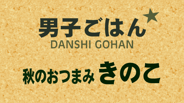 男子ごはん 秋のおつまみ きのこ