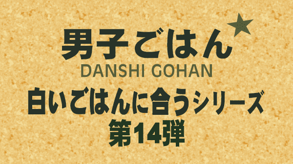 男子ごはん 白いごはんに合うシリーズ 第14弾