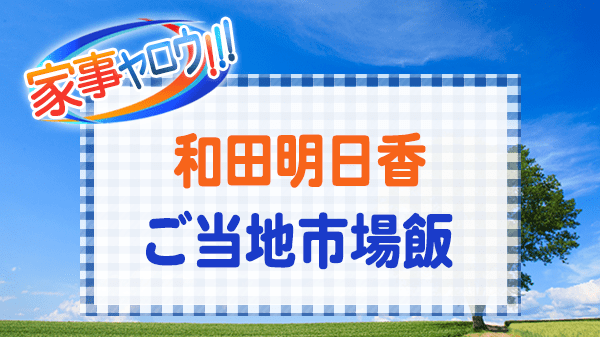 家事ヤロウ 和田明日香 ご当地市場飯