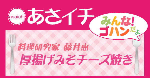 あさイチ みんな！ゴハンだよ 作り方 材料 レシピ 藤井恵 厚揚げみそチーズ焼き