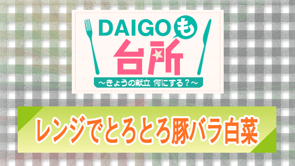 DAIGOも台所 レンジでとろとろ豚バラ白菜