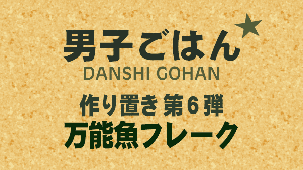 男子ごはん 作り置き 第6弾 万能魚フレーク