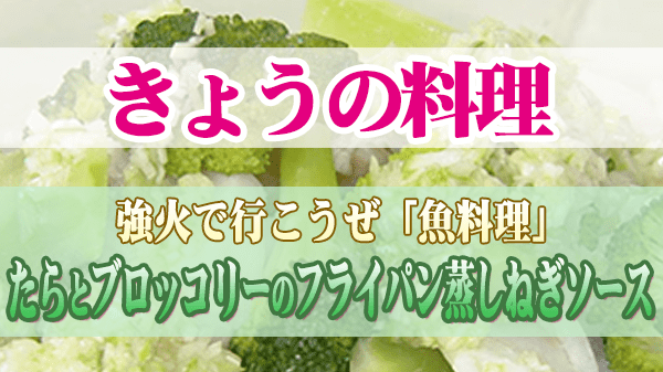 きょうの料理 魚料理 たらとブロッコリーのフライパン蒸しねぎソース