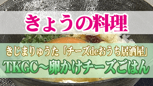 きょうの料理 きじまりゅうた TKGC～卵かけチーズごはん