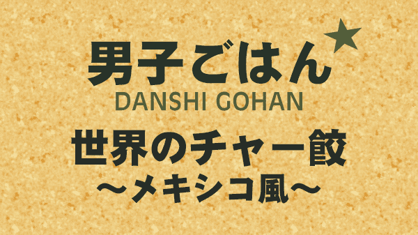 男子ごはん レシピ 作り方 国分太一 栗原心平 チャーハン 餃子 メキシコ