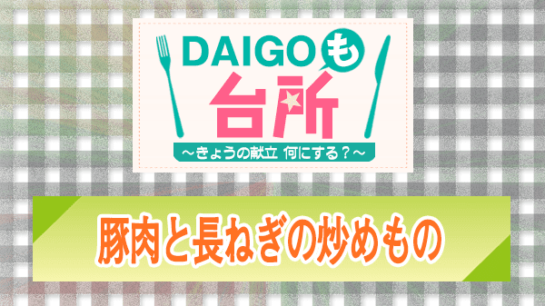 DAIGOも台所 レシピ 作り方 材料 豚肉と長ねぎの炒めもの