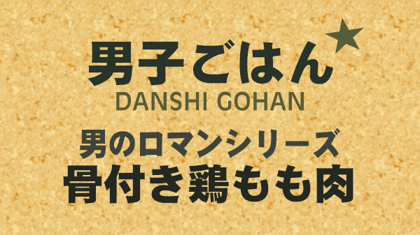 男子ごはん レシピ 作り方 国分太一 栗原心平 男のロマンシリーズ 骨付き鶏もも肉