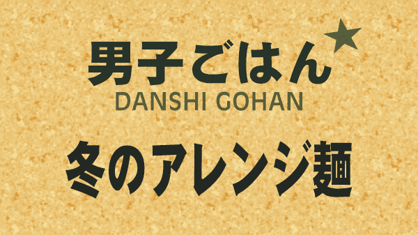 男子ごはん レシピ 作り方 国分太一 栗原心平 冬のアレンジ麺