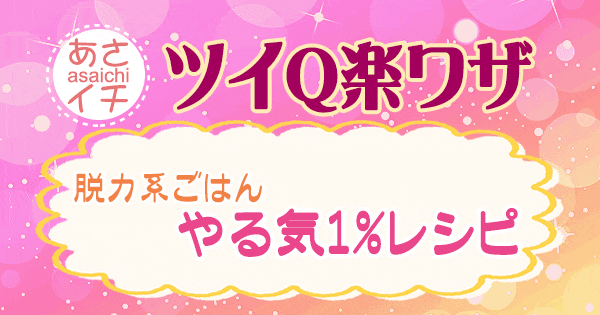 あさイチ 作り方 材料 レシピ ツイQ楽ワザ やる気0％ごはん まるみキッチン