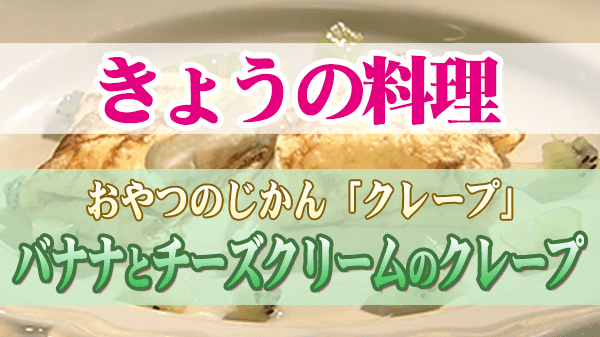 きょうの料理 おやつのじかん クレープ バナナとチーズクリームのクレープ