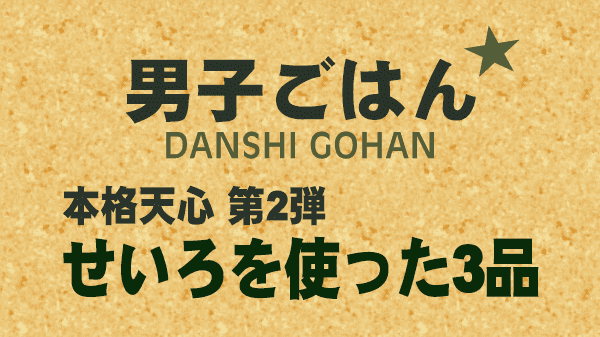 男子ごはん 本格天心 第2弾 せいろを使った3品