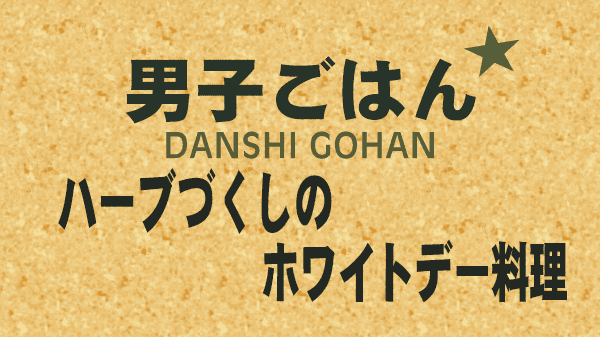 男子ごはん レシピ 作り方 国分太一 栗原心平 ハーブづくしのホワイトデー料理