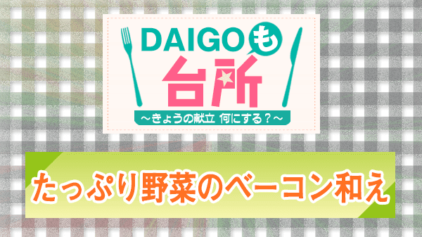 DAIGOも台所 レシピ 作り方 材料 たっぷり野菜のベーコン和え