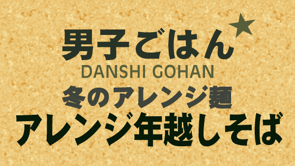 男子ごはん レシピ 作り方 国分太一 栗原心平 冬のアレンジ麺 アレンジ年越しそば